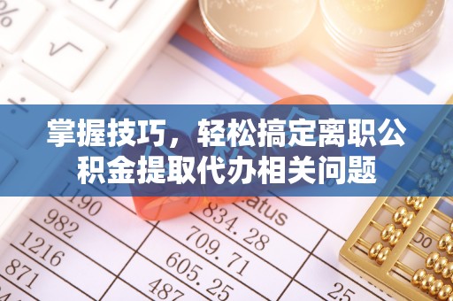 宁南掌握技巧，轻松搞定离职公积金提取代办相关问题