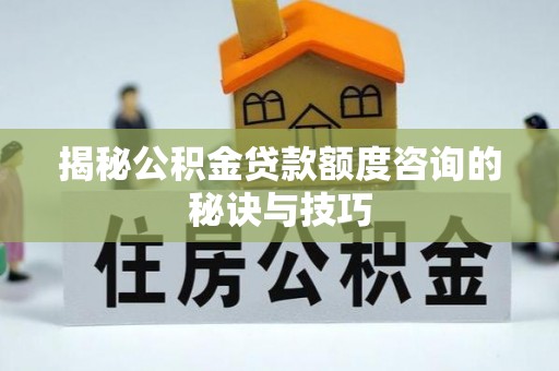 宁南揭秘公积金贷款额度咨询的秘诀与技巧