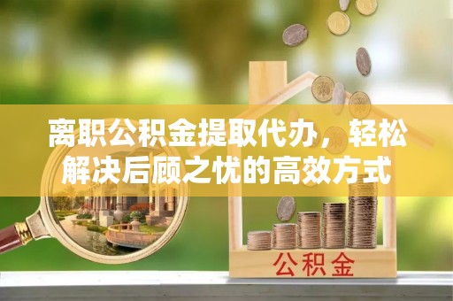 宁南离职公积金提取代办，轻松解决后顾之忧的高效方式
