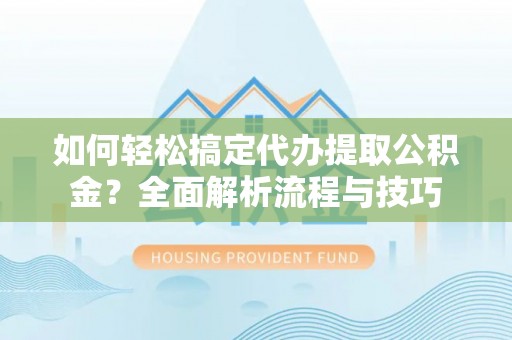 宁南如何轻松搞定代办提取公积金？全面解析流程与技巧