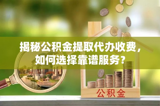 宁南揭秘公积金提取代办收费，如何选择靠谱服务？