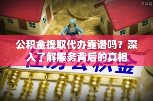 宁南公积金提取代办靠谱吗？深入了解服务背后的真相
