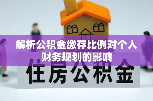 宁南解析公积金缴存比例对个人财务规划的影响