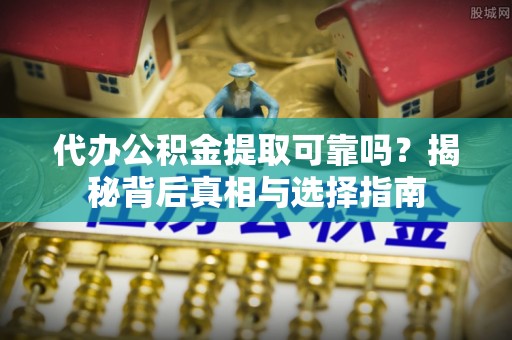 宁南代办公积金提取可靠吗？揭秘背后真相与选择指南
