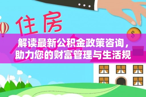 宁南解读最新公积金政策咨询，助力您的财富管理与生活规划