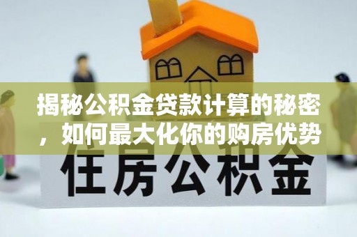 宁南揭秘公积金贷款计算的秘密，如何最大化你的购房优势