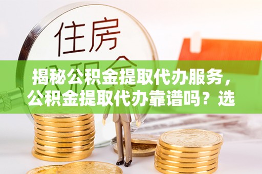 宁南揭秘公积金提取代办服务，公积金提取代办靠谱吗？选择需谨慎
