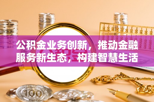 宁南公积金业务创新，推动金融服务新生态，构建智慧生活新未来