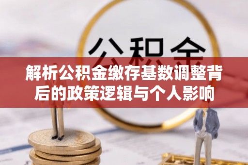 宁南解析公积金缴存基数调整背后的政策逻辑与个人影响