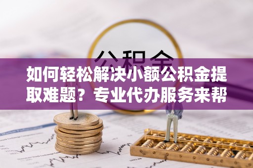 宁南如何轻松解决小额公积金提取难题？专业代办服务来帮忙