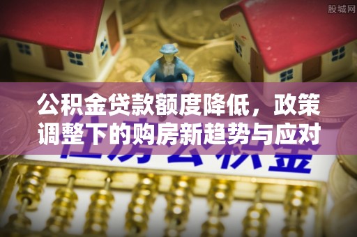 宁南公积金贷款额度降低，政策调整下的购房新趋势与应对策略
