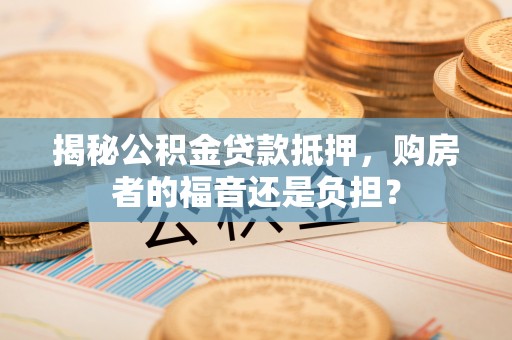 宁南揭秘公积金贷款抵押，购房者的福音还是负担？