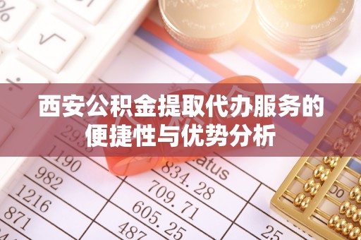 宁南西安公积金提取代办服务的便捷性与优势分析