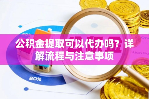 宁南公积金提取可以代办吗？详解流程与注意事项