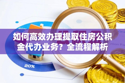 宁南如何高效办理提取住房公积金代办业务？全流程解析
