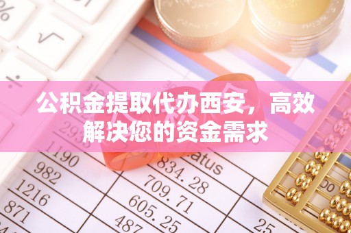宁南公积金提取代办西安，高效解决您的资金需求