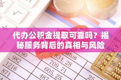 宁南代办公积金提取可靠吗？揭秘服务背后的真相与风险