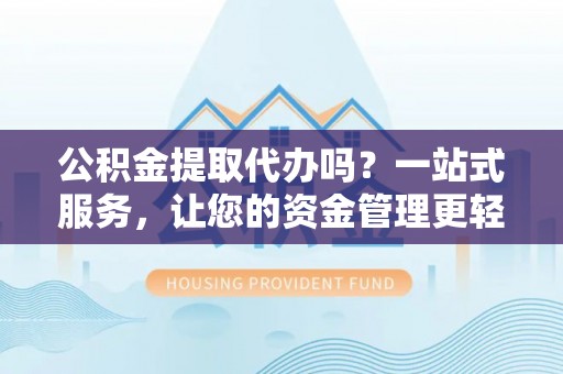 宁南公积金提取代办吗？一站式服务，让您的资金管理更轻松