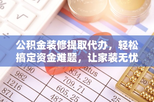 宁南公积金装修提取代办，轻松搞定资金难题，让家装无忧