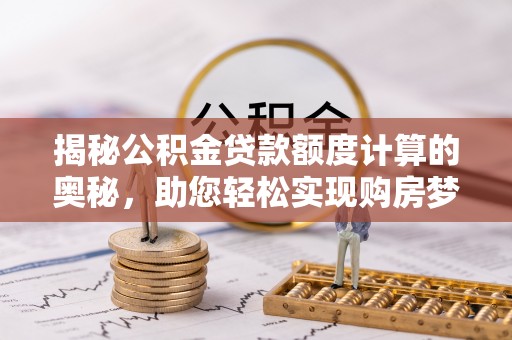 宁南揭秘公积金贷款额度计算的奥秘，助您轻松实现购房梦想