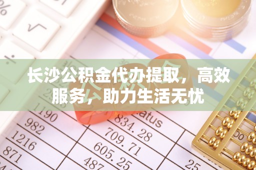 宁南长沙公积金代办提取，高效服务，助力生活无忧