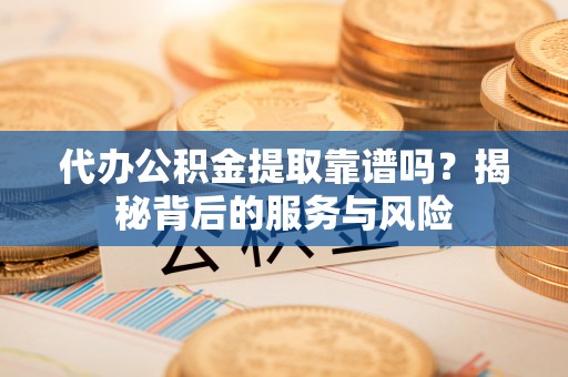 宁南代办公积金提取靠谱吗？揭秘背后的服务与风险