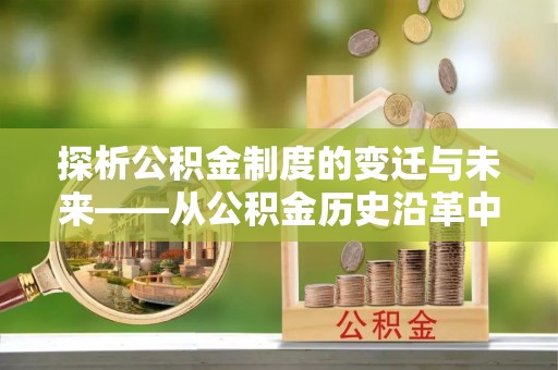 宁南探析公积金制度的变迁与未来——从公积金历史沿革中读懂社会福利发展