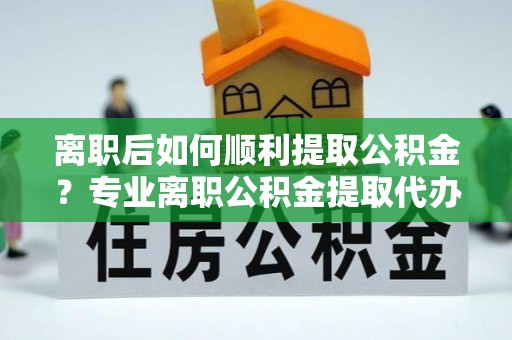 宁南离职后如何顺利提取公积金？专业离职公积金提取代办服务指南