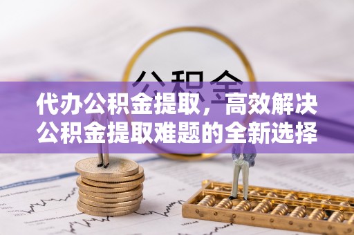 宁南代办公积金提取，高效解决公积金提取难题的全新选择