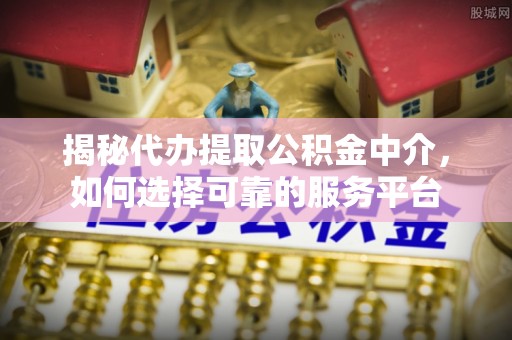 宁南揭秘代办提取公积金中介，如何选择可靠的服务平台