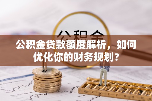 宁南公积金贷款额度解析，如何优化你的财务规划？