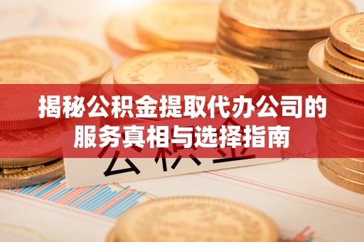 宁南揭秘公积金提取代办公司的服务真相与选择指南