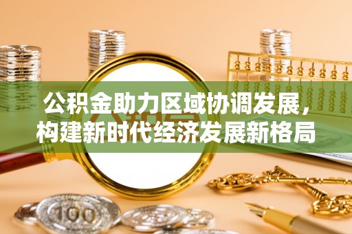 宁南公积金助力区域协调发展，构建新时代经济发展新格局