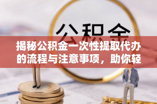 宁南揭秘公积金一次性提取代办的流程与注意事项，助你轻松搞定财务规划