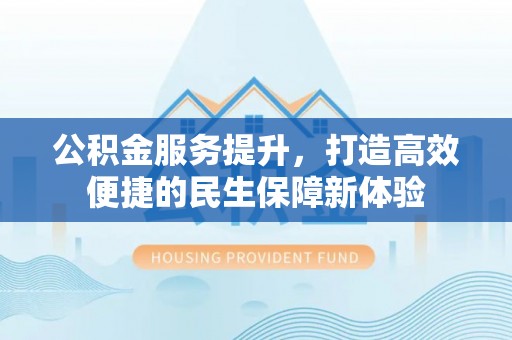 宁南公积金服务提升，打造高效便捷的民生保障新体验
