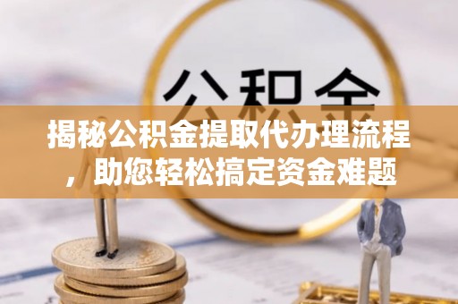 宁南揭秘公积金提取代办理流程，助您轻松搞定资金难题