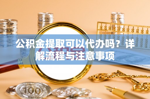 宁南公积金提取可以代办吗？详解流程与注意事项