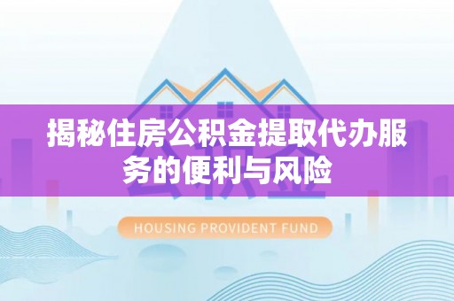 宁南揭秘住房公积金提取代办服务的便利与风险