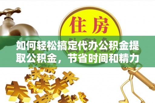 宁南如何轻松搞定代办公积金提取公积金，节省时间和精力的秘密武器