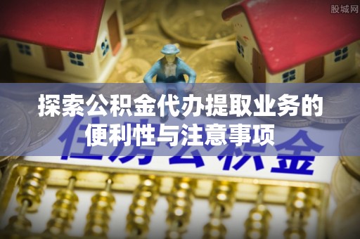 宁南探索公积金代办提取业务的便利性与注意事项