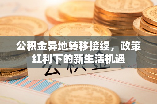 宁南公积金异地转移接续，政策红利下的新生活机遇