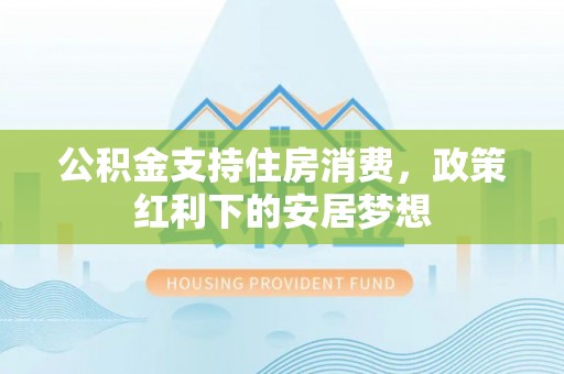 宁南公积金支持住房消费，政策红利下的安居梦想