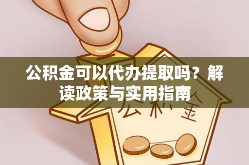 宁南公积金可以代办提取吗？解读政策与实用指南