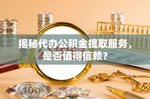 宁南揭秘代办公积金提取服务，是否值得信赖？