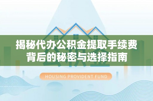 宁南揭秘代办公积金提取手续费背后的秘密与选择指南