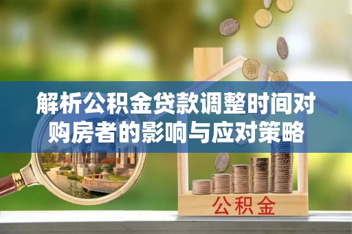 宁南解析公积金贷款调整时间对购房者的影响与应对策略