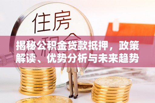宁南揭秘公积金贷款抵押，政策解读、优势分析与未来趋势