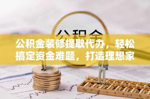 宁南公积金装修提取代办，轻松搞定资金难题，打造理想家居
