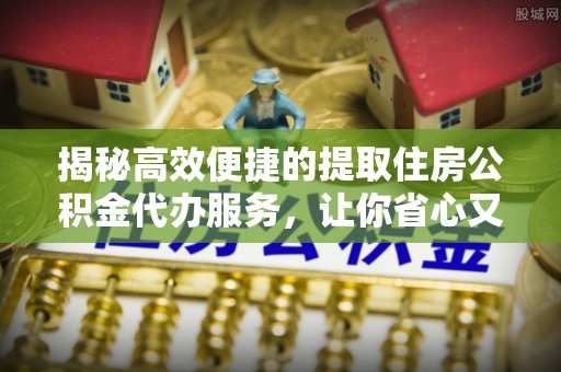 宁南揭秘高效便捷的提取住房公积金代办服务，让你省心又省力