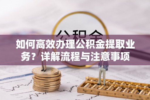 宁南如何高效办理公积金提取业务？详解流程与注意事项